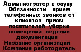 Администратор в сауну  Обязанности: -прием телефонных звонков от клиентов -прием посетителей -уборка помещений -ведение документации › Название организации ­ Компания-работодатель › Отрасль предприятия ­ Другое › Минимальный оклад ­ 20 000 - Все города Работа » Вакансии   . Мордовия респ.